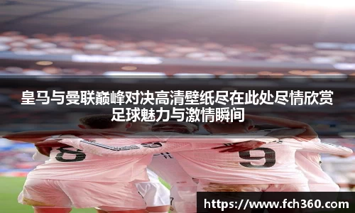皇马与曼联巅峰对决高清壁纸尽在此处尽情欣赏足球魅力与激情瞬间